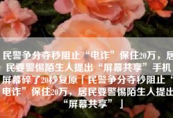 民警争分夺秒阻止“电诈”保住20万，居民要警惕陌生人提出“屏幕共享”手机屏幕碎了20秒复原「民警争分夺秒阻止“电诈”保住20万，居民要警惕陌生人提出“屏幕共享”」