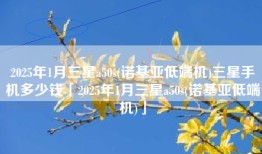 2025年1月三星a50s(诺基亚低端机)三星手机多少钱「2025年1月三星a50s(诺基亚低端机)」