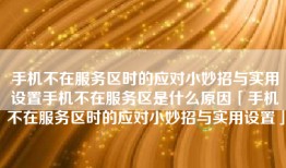 手机不在服务区时的应对小妙招与实用设置手机不在服务区是什么原因「手机不在服务区时的应对小妙招与实用设置」