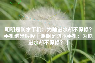 明明是防水手机：为啥进水却不保修？手机纳米镀膜「明明是防水手机：为啥进水却不保修？」